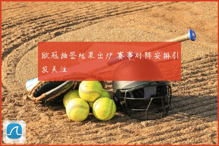欧冠抽签结果出炉 赛事对阵安排引发关注