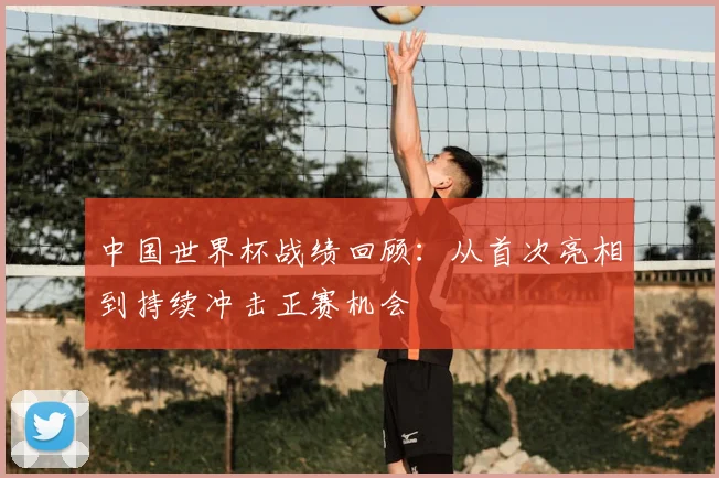 中国世界杯战绩回顾：从首次亮相到持续冲击正赛机会