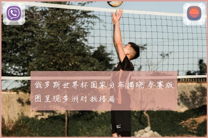 俄罗斯世界杯国家分布揭晓 参赛版图呈现多洲对抗格局