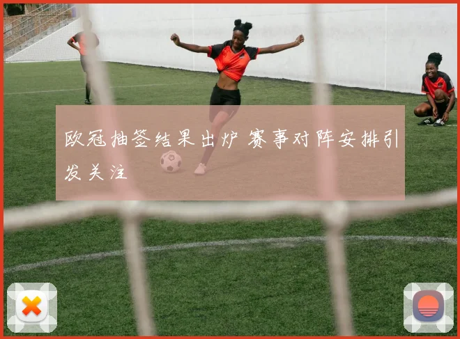 欧冠抽签结果出炉 赛事对阵安排引发关注