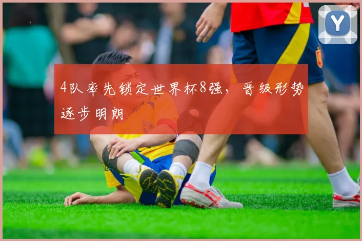 4队率先锁定世界杯8强,晋级形势逐步明朗