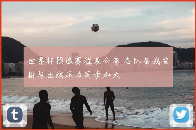 世界杯预选赛程表公布 各队备战安排与出线压力同步加大