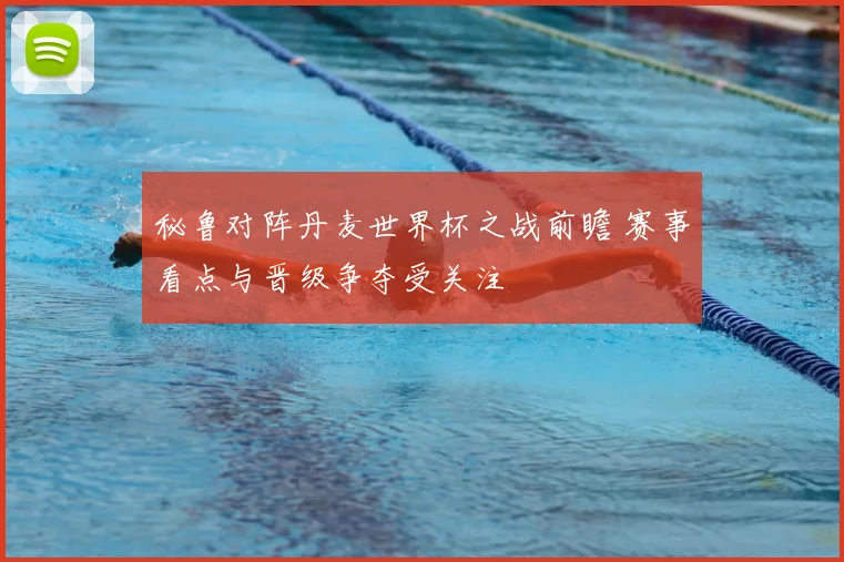 秘鲁对阵丹麦世界杯之战前瞻 赛事看点与晋级争夺受关注
