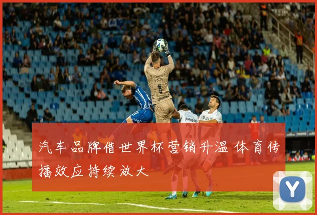 汽车品牌借世界杯营销升温 体育传播效应持续放大