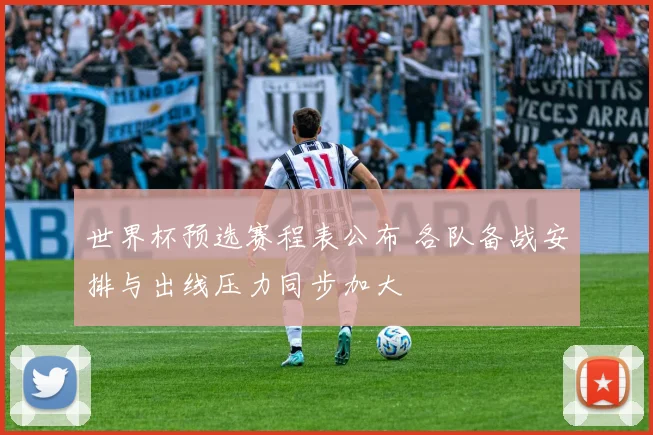 世界杯预选赛程表公布 各队备战安排与出线压力同步加大