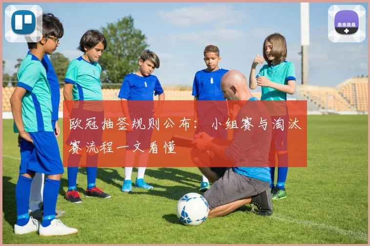 欧冠抽签规则公布:小组赛与淘汰赛流程一文看懂