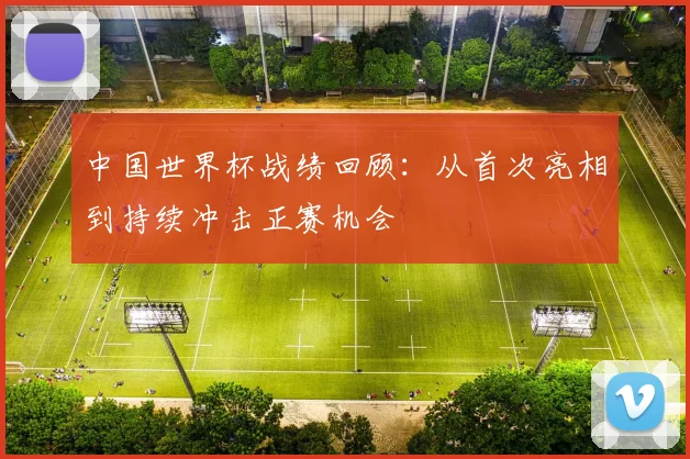 中国世界杯战绩回顾：从首次亮相到持续冲击正赛机会