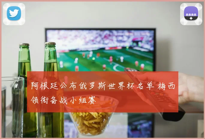 阿根廷公布俄罗斯世界杯名单 梅西领衔备战小组赛