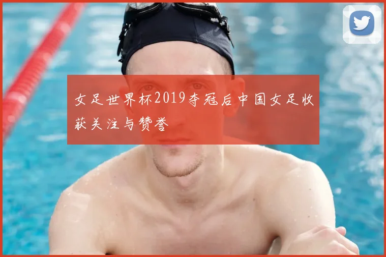 女足世界杯2019夺冠后中国女足收获关注与赞誉
