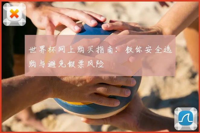 世界杯网上购买指南：教你安全选购与避免假票风险