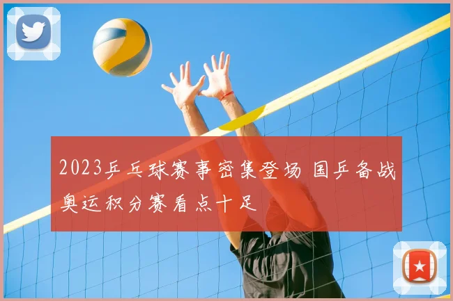 2023乒乓球赛事密集登场 国乒备战奥运积分赛看点十足