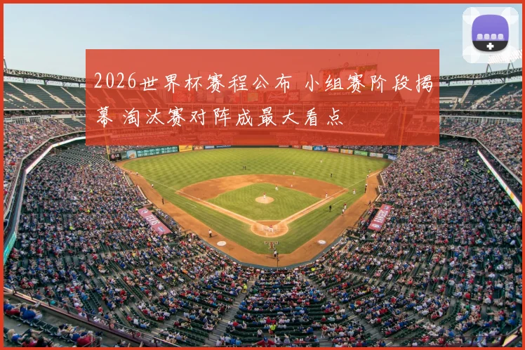 2026世界杯赛程公布 小组赛阶段揭幕 淘汰赛对阵成最大看点