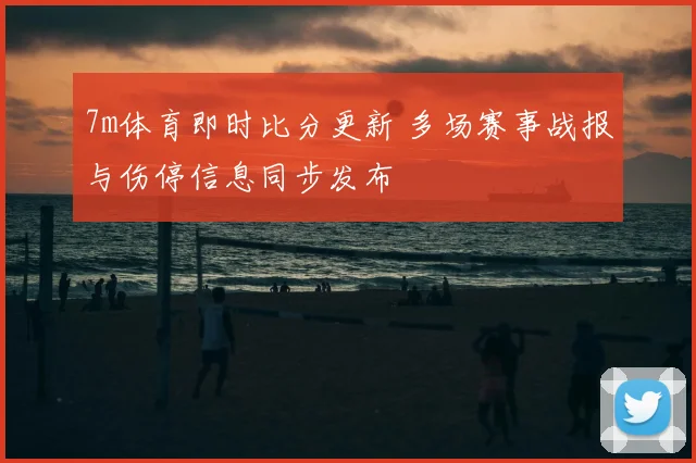 7m体育即时比分更新 多场赛事战报与伤停信息同步发布