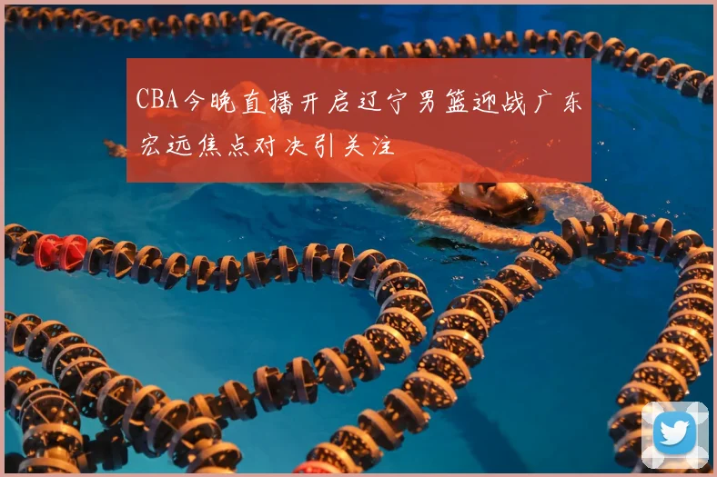 CBA今晚直播开启辽宁男篮迎战广东宏远焦点对决引关注