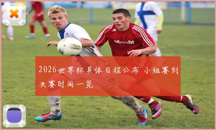 2026世界杯具体日程公布 小组赛到决赛时间一览