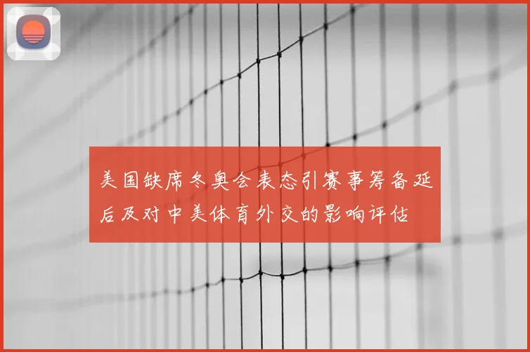 美国缺席冬奥会表态引赛事筹备延后及对中美体育外交的影响评估