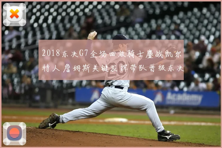 2018东决G7全场回放骑士鏖战凯尔特人 詹姆斯关键发挥带队晋级东决悬念拉满