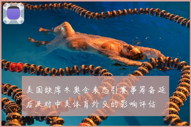 美国缺席冬奥会表态引赛事筹备延后及对中美体育外交的影响评估