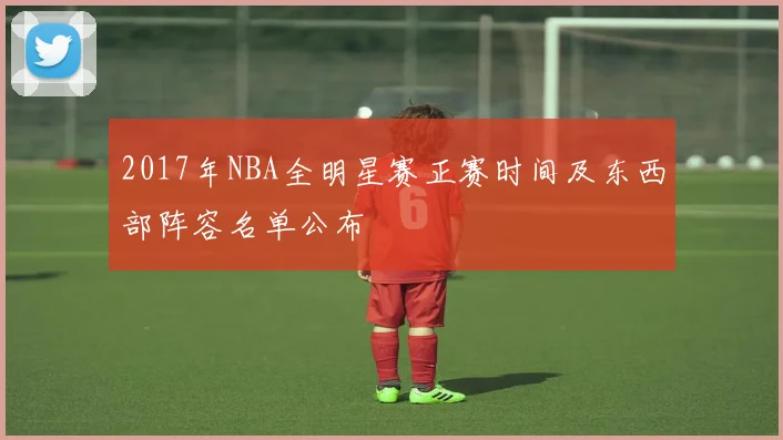 2017年NBA全明星赛正赛时间及东西部阵容名单公布