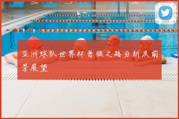 亚洲球队世界杯晋级之路分析及前景展望