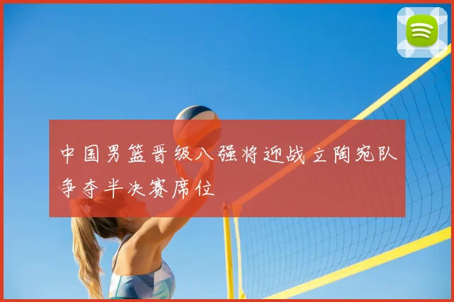 中国男篮晋级八强将迎战立陶宛队争夺半决赛席位