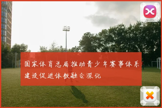国家体育总局推动青少年赛事体系建设促进体教融合深化