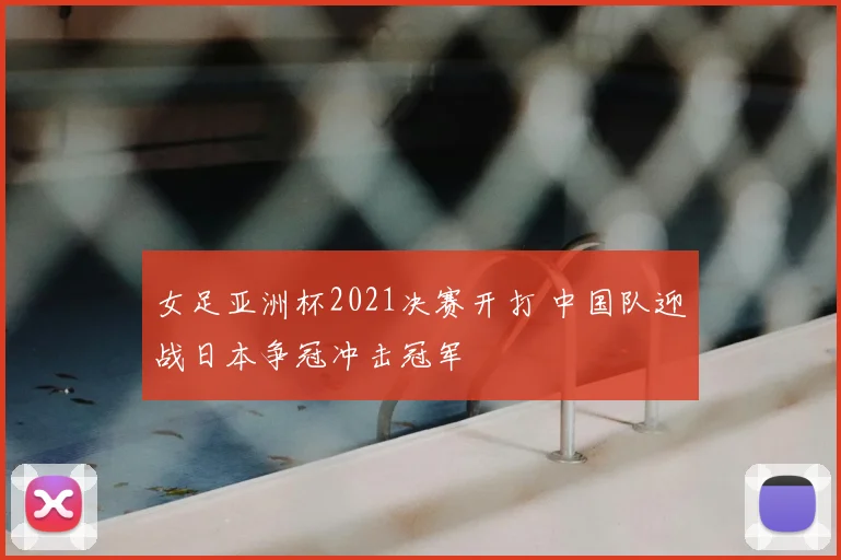 女足亚洲杯2021决赛开打 中国队迎战日本争冠冲击冠军