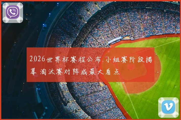 2026世界杯赛程公布 小组赛阶段揭幕 淘汰赛对阵成最大看点