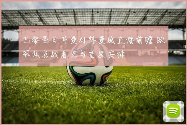 巴黎圣日耳曼对阵曼城直播前瞻 欧冠焦点战看点与首发安排