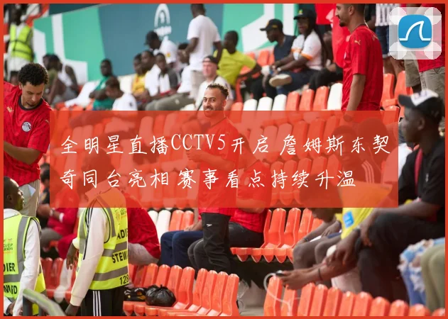 全明星直播CCTV5开启 詹姆斯东契奇同台亮相 赛事看点持续升温
