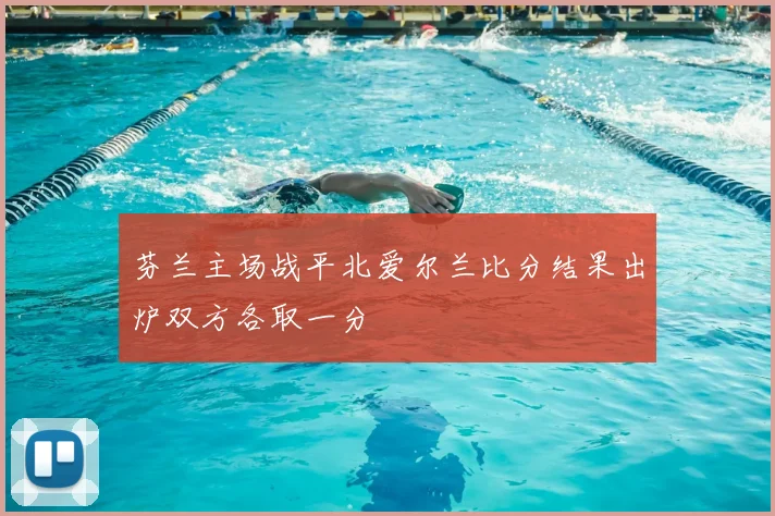 芬兰主场战平北爱尔兰比分结果出炉双方各取一分