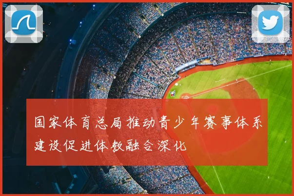 国家体育总局推动青少年赛事体系建设促进体教融合深化