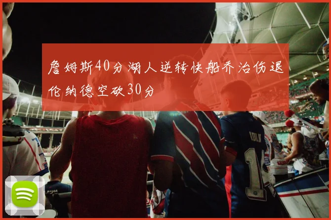 詹姆斯40分湖人逆转快船乔治伤退伦纳德空砍30分