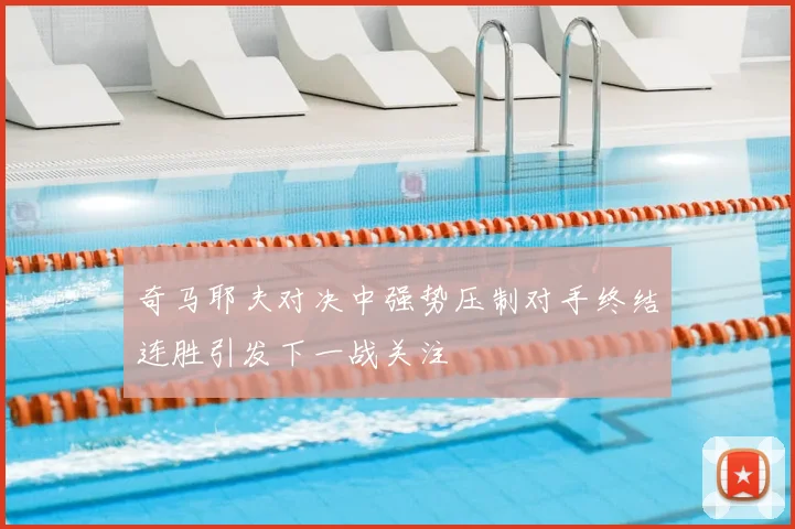 奇马耶夫对决中强势压制对手终结连胜引发下一战关注