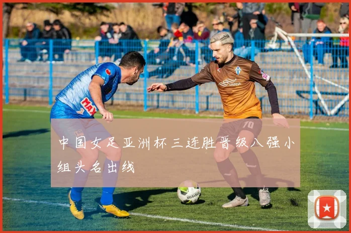 中国女足亚洲杯三连胜晋级八强小组头名出线