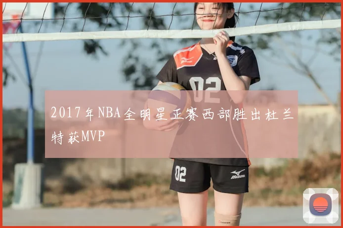 2017年NBA全明星正赛西部胜出杜兰特获MVP