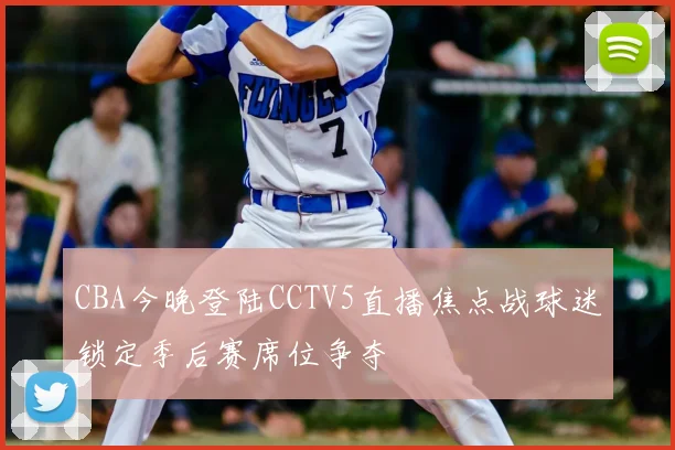 CBA今晚登陆CCTV5直播焦点战球迷锁定季后赛席位争夺