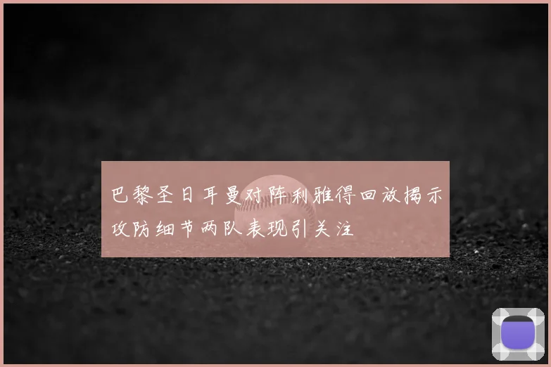 巴黎圣日耳曼对阵利雅得回放揭示攻防细节两队表现引关注