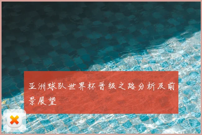 亚洲球队世界杯晋级之路分析及前景展望