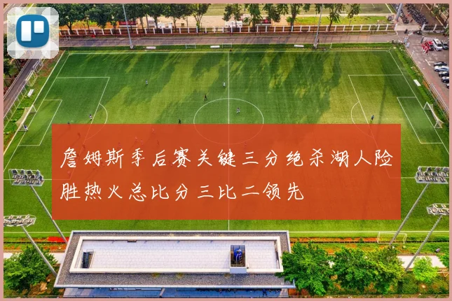 詹姆斯季后赛关键三分绝杀湖人险胜热火总比分三比二领先