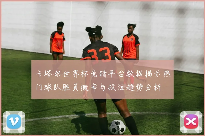 卡塔尔世界杯竞猜平台数据揭示热门球队胜负概率与投注趋势分析