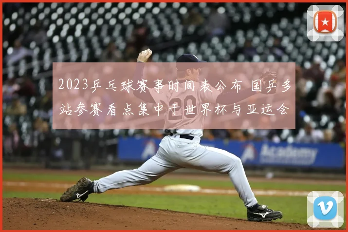 2023乒乓球赛事时间表公布 国乒多站参赛看点集中于世界杯与亚运会