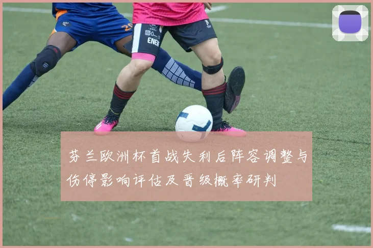 芬兰欧洲杯首战失利后阵容调整与伤停影响评估及晋级概率研判