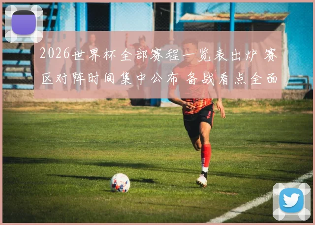 2026世界杯全部赛程一览表出炉 赛区对阵时间集中公布 备战看点全面展开
