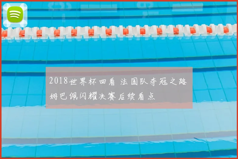 2018世界杯回看 法国队夺冠之路 姆巴佩闪耀决赛后续看点