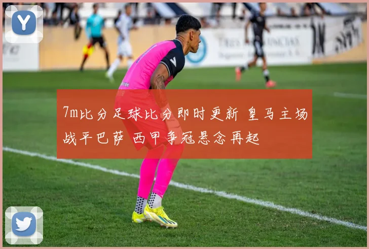 7m比分足球比分即时更新 皇马主场战平巴萨 西甲争冠悬念再起