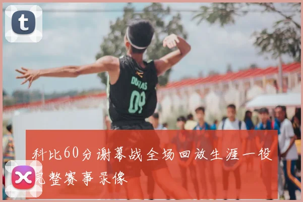 科比60分谢幕战全场回放生涯一役完整赛事录像