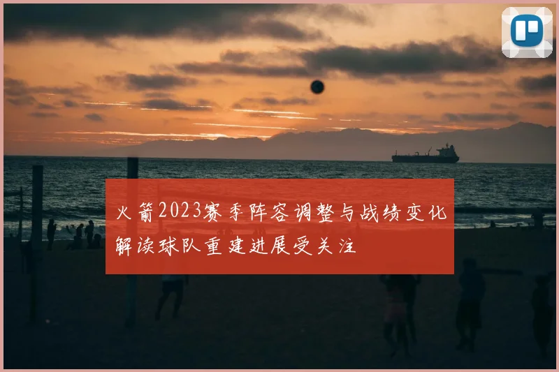 火箭2023赛季阵容调整与战绩变化解读球队重建进展受关注