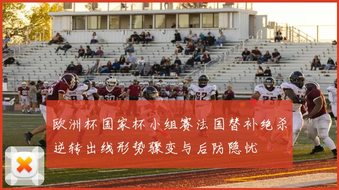 欧洲杯国家杯小组赛法国替补绝杀逆转出线形势骤变与后防隐忧