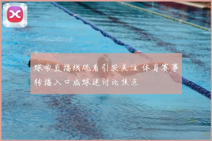 球帝直播线观看引发关注 体育赛事转播入口成球迷讨论焦点